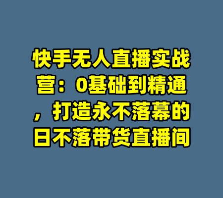 快手无人直播实战营：0基础到精通，打造永不落幕的日不落带货直播间