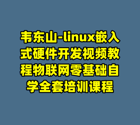 韦东山-linux嵌入式硬件开发视频教程物联网零基础自学全套培训课程-99资源站
