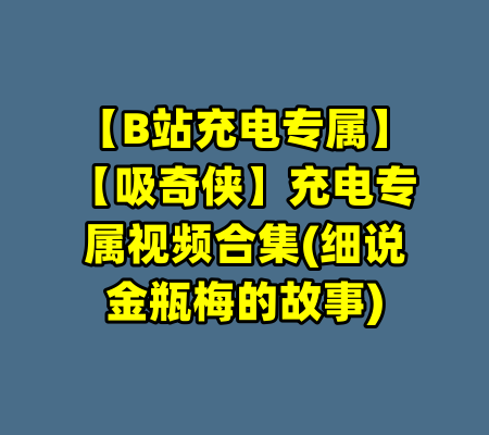 【B站充电专属】【吸奇侠】充电专属视频合集(细说金瓶梅的故事)