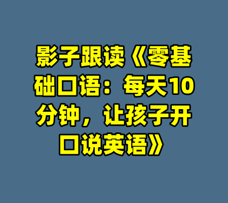 影子跟读《零基础口语：每天10分钟，让孩子开口说英语》-99资源站