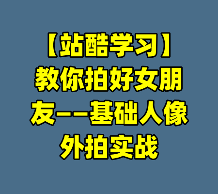 【站酷学习】教你拍好女朋友——基础人像外拍实战