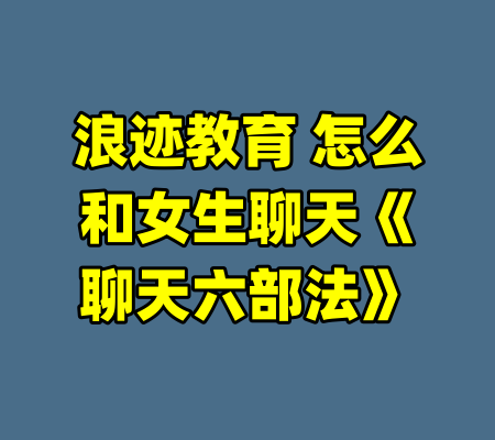 浪迹教育 怎么和女生聊天《聊天六部法》-99资源站