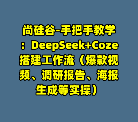 尚硅谷-手把手教学：DeepSeek+Coze搭建工作流（爆款视频、调研报告、海报生成等实操）-99资源站