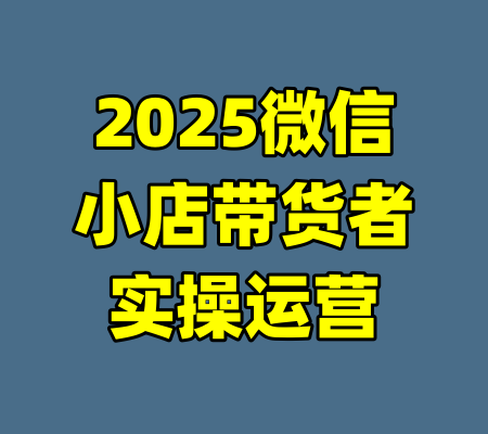 2025微信小店带货者实操运营