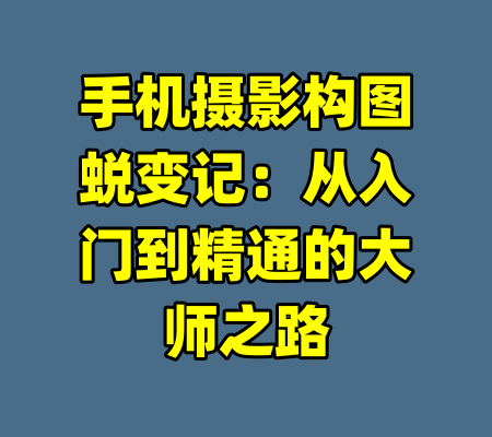 手机摄影构图蜕变记：从入门到精通的大师之路-99资源站