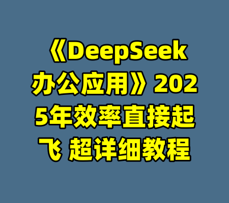 《DeepSeek办公应用》2025年效率直接起飞 超详细教程-99资源站