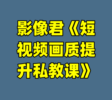 影像君《短视频画质提升私教课》
