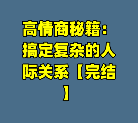 高情商秘籍：搞定复杂的人际关系【完结】-99资源站