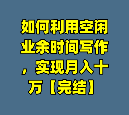 如何利用空闲业余时间写作,实现月入十万【完结】