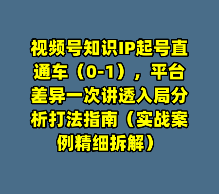 视频号知识IP起号直通车（0-1），平台差异一次讲透入局分析打法指南（实战案例精细拆解）-99资源站