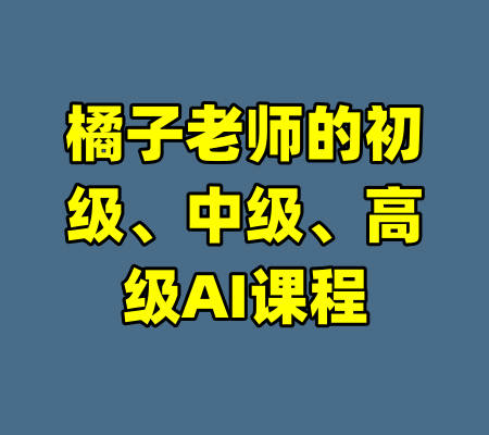 橘子老师的初级、中级、高级AI课程-99资源站