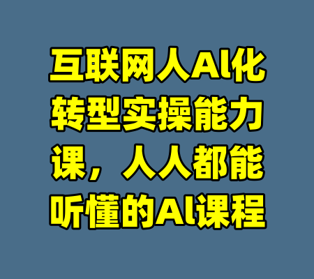 互联网人Al化转型实操能力课，人人都能听懂的Al课程-99资源站