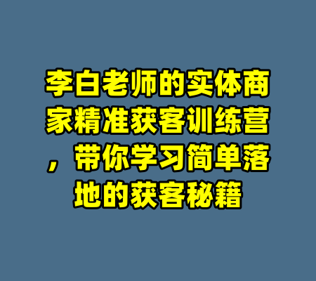 李白老师的实体商家精准获客训练营，带你学习简单落地的获客秘籍
