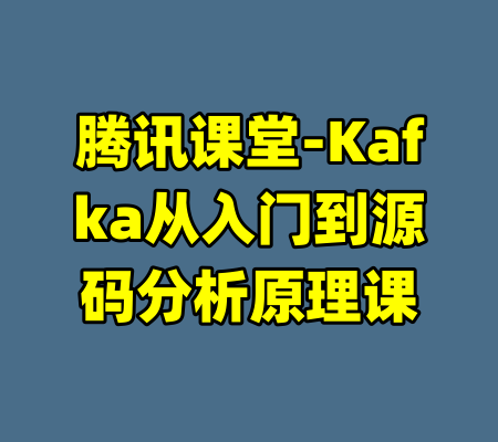 腾讯课堂-Kafka从入门到源码分析原理课-99资源站