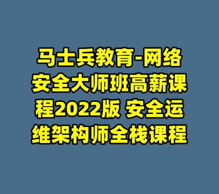 马士兵教育-网络安全大师班高薪课程2022版 安全运维架构师全栈课程-99资源站