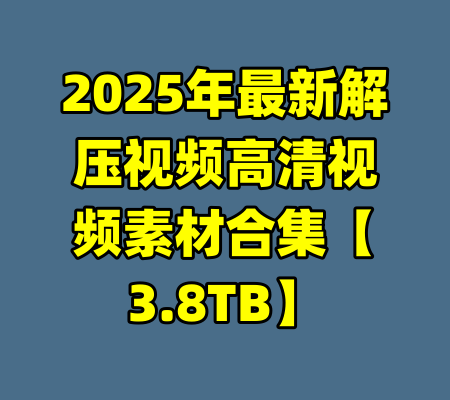 2025年最新解压视频高清视频素材合集【3.8TB】