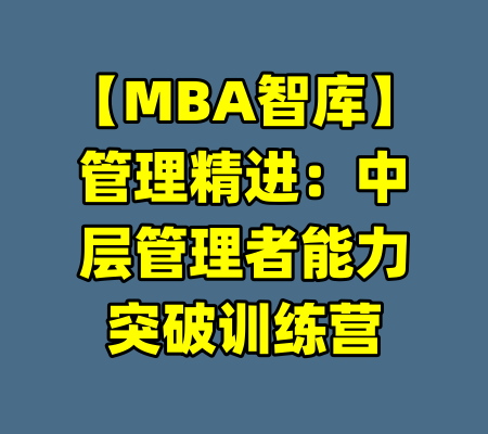 【MBA智库】管理精进：中层管理者能力突破训练营-99资源站