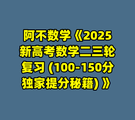 阿不数学《2025新高考数学二三轮复习 (100-150分独家提分秘籍) 》