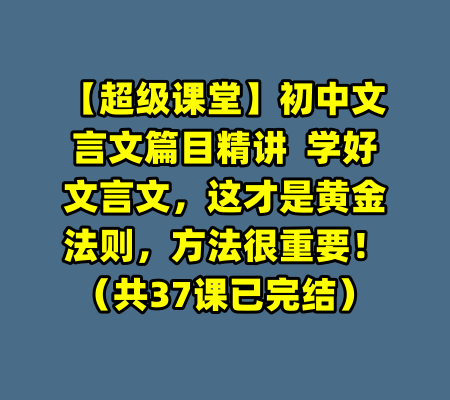 【超级课堂】初中文言文篇目精讲  学好文言文，这才是黄金法则，方法很重要！（共37课已完结）