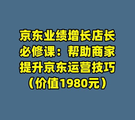 京东业绩增长店长必修课：帮助商家提升京东运营技巧（价值1980元）-99资源站