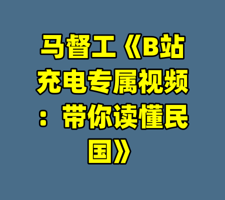马督工《B站充电专属视频：带你读懂民国》