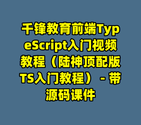 千锋教育前端TypeScript入门视频教程（陆神顶配版TS入门教程） - 带源码课件-99资源站