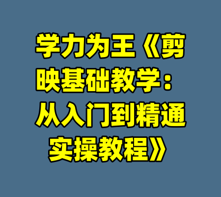 学力为王《剪映基础教学：从入门到精通实操教程》-99资源站
