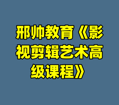 邢帅教育《影视剪辑艺术高级课程》