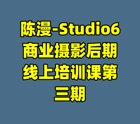 陈漫-Studio6商业摄影后期线上培训课第三期-99资源站