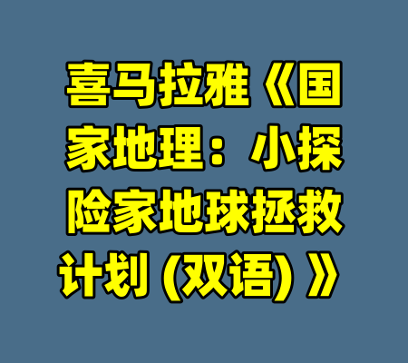 喜马拉雅《国家地理：小探险家地球拯救计划 (双语) 》-99资源站
