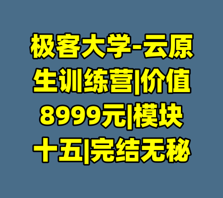 极客大学-云原生训练营|价值8999元|模块十五|完结无秘-99资源站
