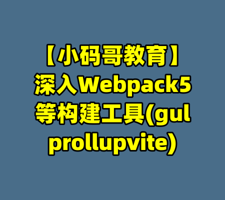 【小码哥教育】深入Webpack5等构建工具(gulprollupvite)-99资源站