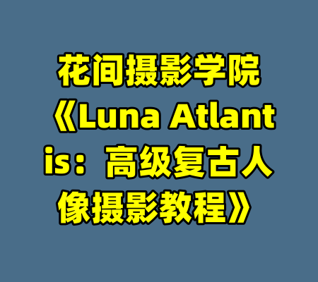 花间摄影学院《Luna Atlantis：高级复古人像摄影教程》