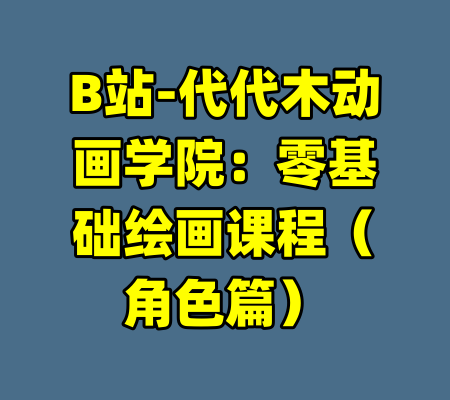 B站-代代木动画学院：零基础绘画课程（角色篇）-99资源站