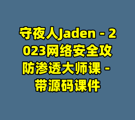 守夜人Jaden - 2023网络安全攻防渗透大师课 - 带源码课件-99资源站