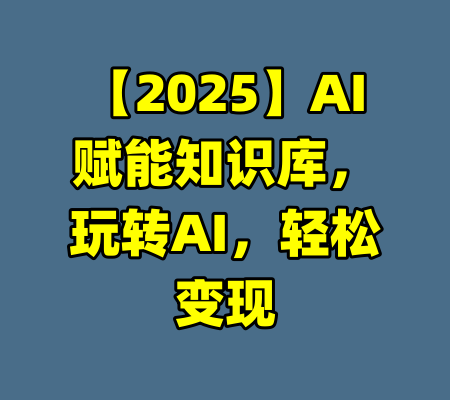 【2025】AI赋能知识库，玩转AI，轻松变现-99资源站