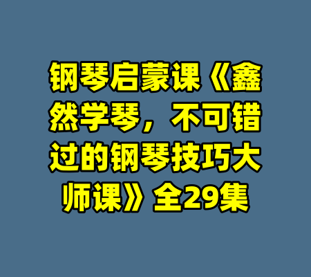 钢琴启蒙课《鑫然学琴，不可错过的钢琴技巧大师课》全29集