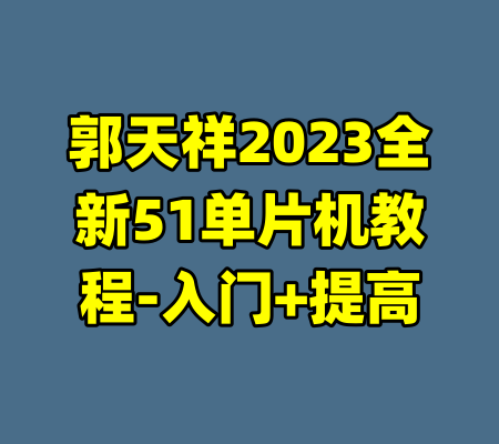 郭天祥2023全新51单片机教程-入门+提高-99资源站