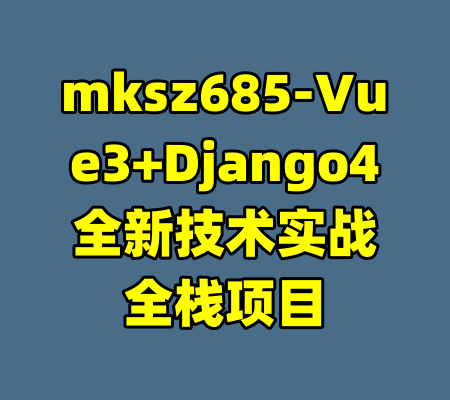 mksz685-Vue3+Django4全新技术实战全栈项目-99资源站