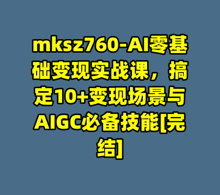 mksz760-AI零基础变现实战课，搞定10+变现场景与AIGC必备技能[完结]