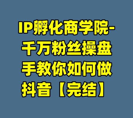 IP孵化商学院-千万粉丝操盘手教你如何做抖音【完结】