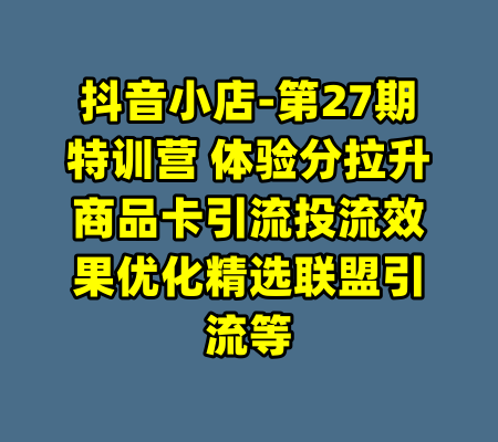 抖音小店-第27期特训营 体验分拉升商品卡引流投流效果优化精选联盟引流等-99资源站