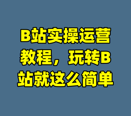 B站实操运营教程，玩转B站就这么简单