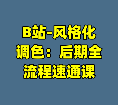 B站-风格化调色：后期全流程速通课-99资源站