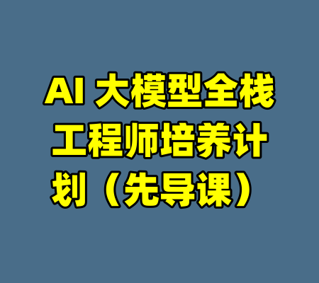 AI 大模型全栈工程师培养计划（先导课）-99资源站