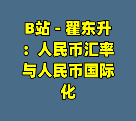 B站 - 翟东升：人民币汇率与人民币国际化-99资源站