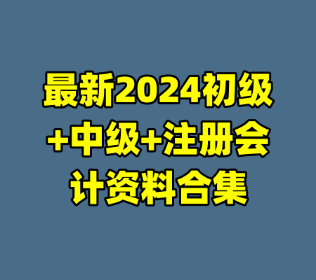 最新2024初级+中级+注册会计资料合集-99资源站
