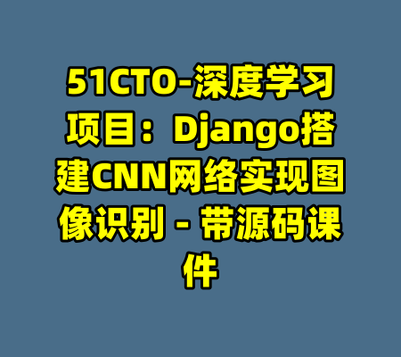 51CTO-深度学习项目:Django搭建CNN网络实现图像识别 - 带源码课件