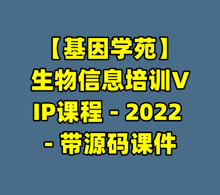 【基因学苑】生物信息培训VIP课程 - 2022 - 带源码课件