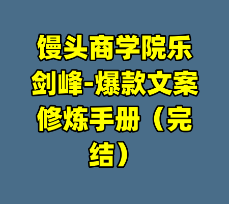 馒头商学院乐剑峰-爆款文案修炼手册（完结）-99资源站
